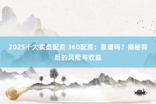 2025十大实盘配资 360配资：靠谱吗？揭秘背后的风险与收益
