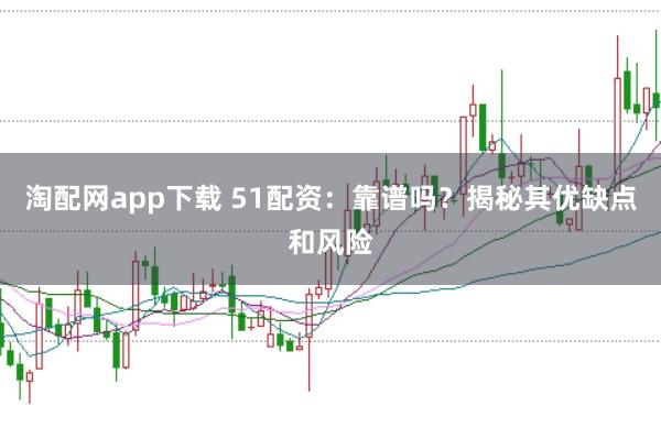 淘配网app下载 51配资：靠谱吗？揭秘其优缺点和风险