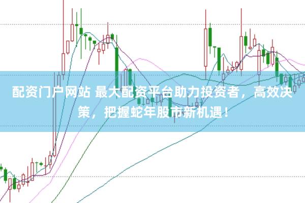 配资门户网站 最大配资平台助力投资者，高效决策，把握蛇年股市新机遇！
