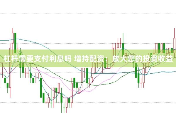 杠杆需要支付利息吗 增持配资：放大您的投资收益