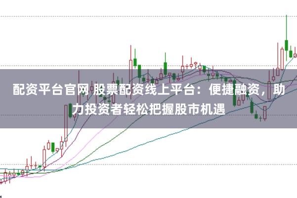 配资平台官网 股票配资线上平台：便捷融资，助力投资者轻松把握股市机遇