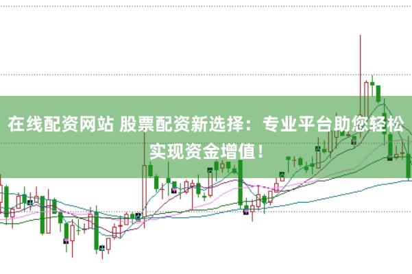 在线配资网站 股票配资新选择：专业平台助您轻松实现资金增值！