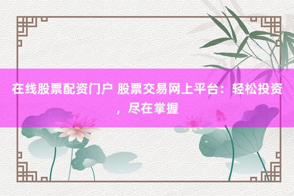 在线股票配资门户 股票交易网上平台：轻松投资，尽在掌握