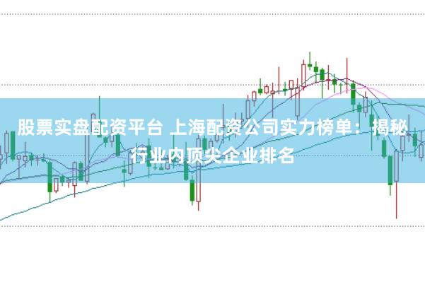 股票实盘配资平台 上海配资公司实力榜单：揭秘行业内顶尖企业排名