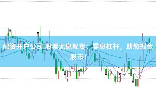 配资开户公司 股票无息配资：零息杠杆，助您掘金股市！