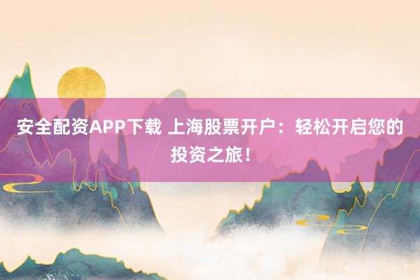 安全配资APP下载 上海股票开户：轻松开启您的投资之旅！
