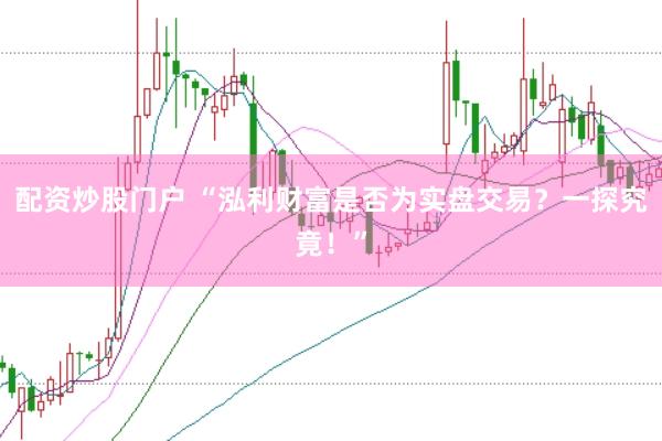 配资炒股门户 “泓利财富是否为实盘交易？一探究竟！”