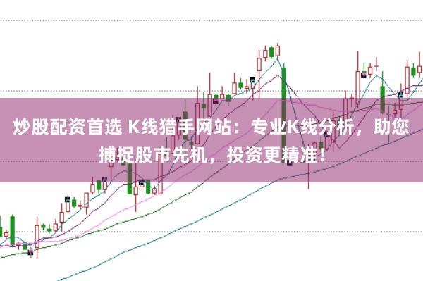 炒股配资首选 K线猎手网站：专业K线分析，助您捕捉股市先机，投资更精准！