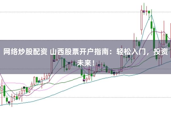 网络炒股配资 山西股票开户指南：轻松入门，投资未来！