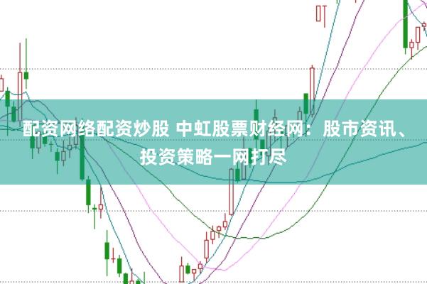 配资网络配资炒股 中虹股票财经网：股市资讯、投资策略一网打尽