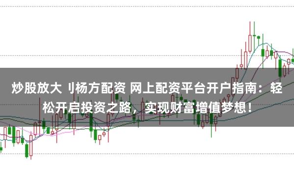 炒股放大刂杨方配资 网上配资平台开户指南：轻松开启投资之路，实现财富增值梦想！