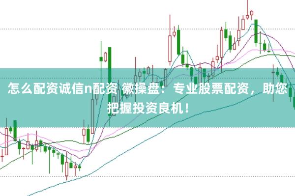 怎么配资诚信n配资 徽操盘：专业股票配资，助您把握投资良机！