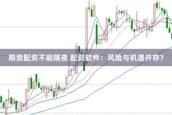 期货配资不能隔夜 配资软件：风险与机遇并存？