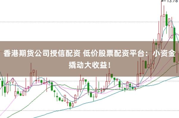 香港期货公司授信配资 低价股票配资平台：小资金撬动大收益！