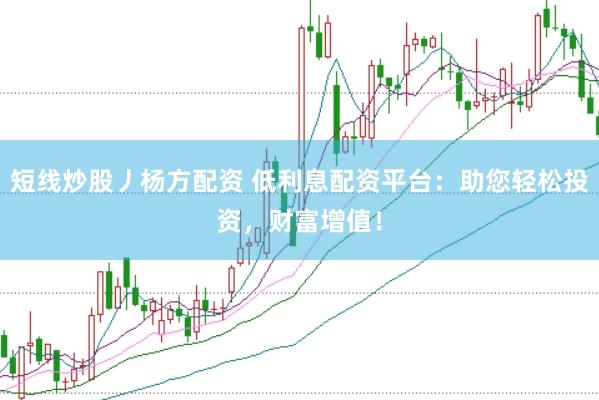 短线炒股丿杨方配资 低利息配资平台：助您轻松投资，财富增值！