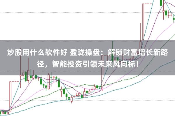 炒股用什么软件好 盈珑操盘：解锁财富增长新路径，智能投资引领未来风向标！