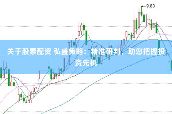 关于股票配资 弘盛策略：精准研判，助您把握投资先机