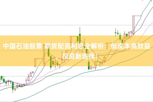 中国石油股票 期货配资利息全解析：低成本高效益，投资新选择！