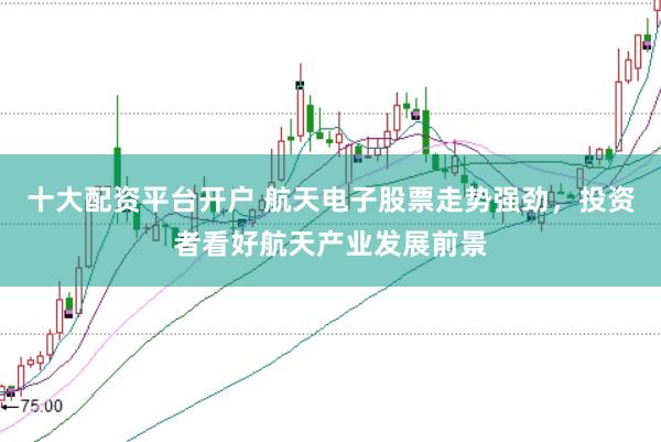 十大配资平台开户 航天电子股票走势强劲，投资者看好航天产业发展前景