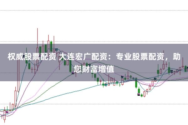 权威股票配资 大连宏广配资：专业股票配资，助您财富增值