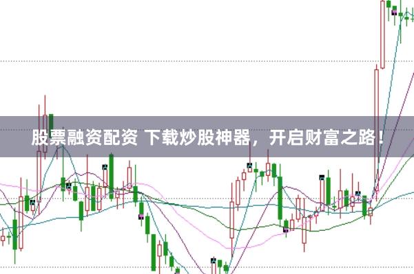 股票融资配资 下载炒股神器，开启财富之路！