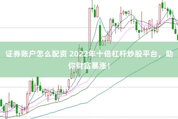 证券账户怎么配资 2022年十倍杠杆炒股平台，助你财富暴涨！