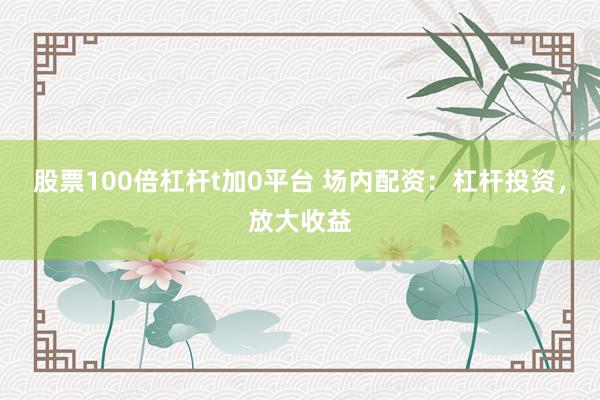股票100倍杠杆t加0平台 场内配资：杠杆投资，放大收益