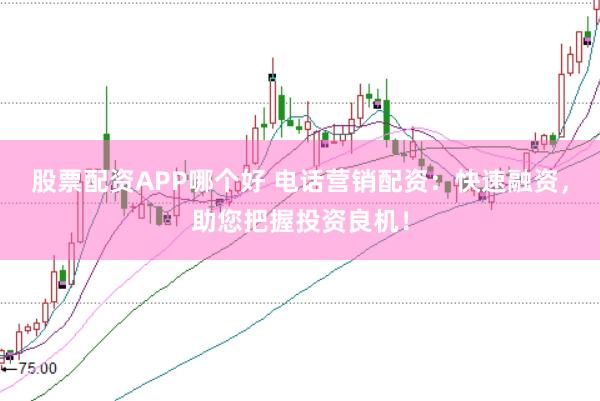 股票配资APP哪个好 电话营销配资：快速融资，助您把握投资良机！