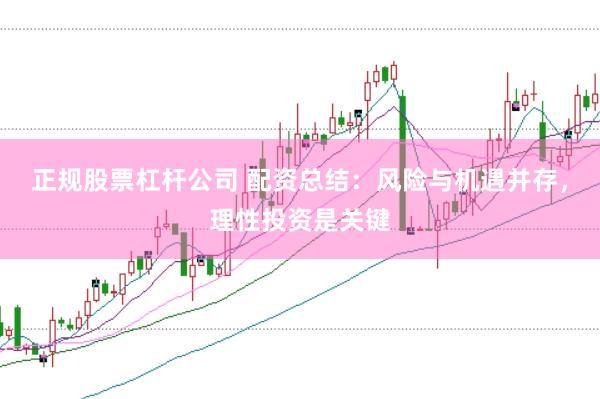 正规股票杠杆公司 配资总结：风险与机遇并存，理性投资是关键
