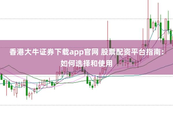 香港大牛证券下载app官网 股票配资平台指南：如何选择和使用