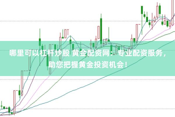 哪里可以杠杆炒股 黄金配资网：专业配资服务，助您把握黄金投资机会！