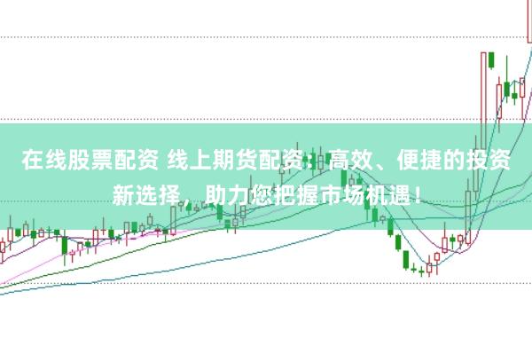 在线股票配资 线上期货配资：高效、便捷的投资新选择，助力您把握市场机遇！