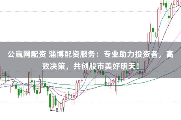公赢网配资 淄博配资服务：专业助力投资者，高效决策，共创股市美好明天！