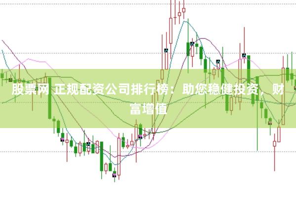 股票网 正规配资公司排行榜：助您稳健投资，财富增值