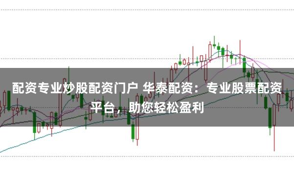 配资专业炒股配资门户 华泰配资：专业股票配资平台，助您轻松盈利