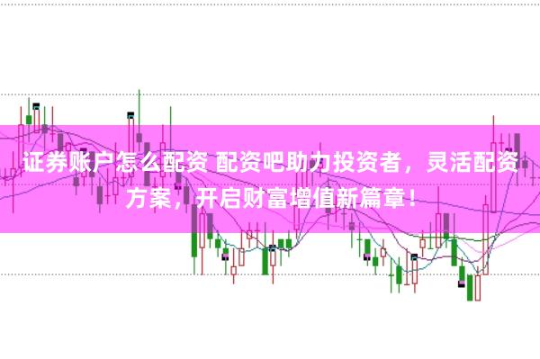 证券账户怎么配资 配资吧助力投资者，灵活配资方案，开启财富增值新篇章！