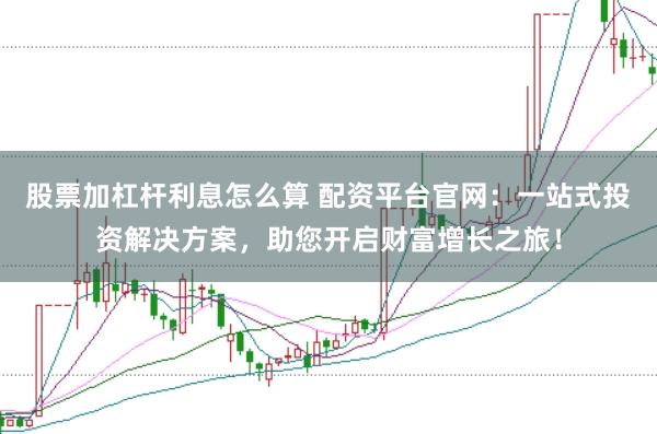 股票加杠杆利息怎么算 配资平台官网：一站式投资解决方案，助您开启财富增长之旅！