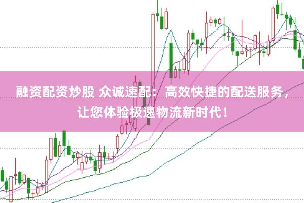 融资配资炒股 众诚速配：高效快捷的配送服务，让您体验极速物流新时代！