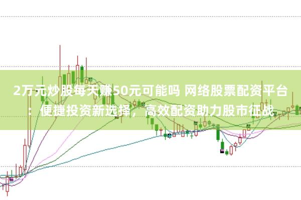 2万元炒股每天赚50元可能吗 网络股票配资平台：便捷投资新选择，高效配资助力股市征战