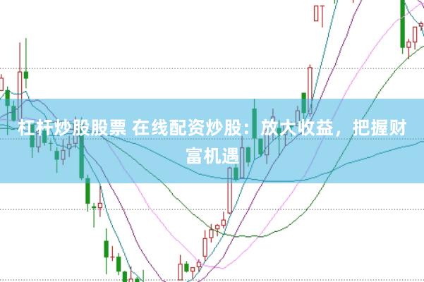 杠杆炒股股票 在线配资炒股：放大收益，把握财富机遇