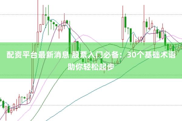 配资平台最新消息 股票入门必备：30个基础术语助你轻松起步