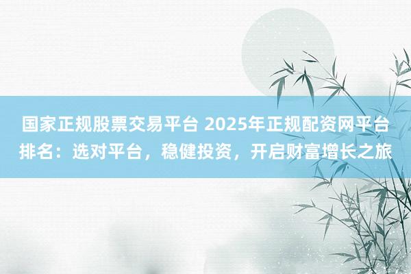国家正规股票交易平台 2025年正规配资网平台排名：选对平台，稳健投资，开启财富增长之旅