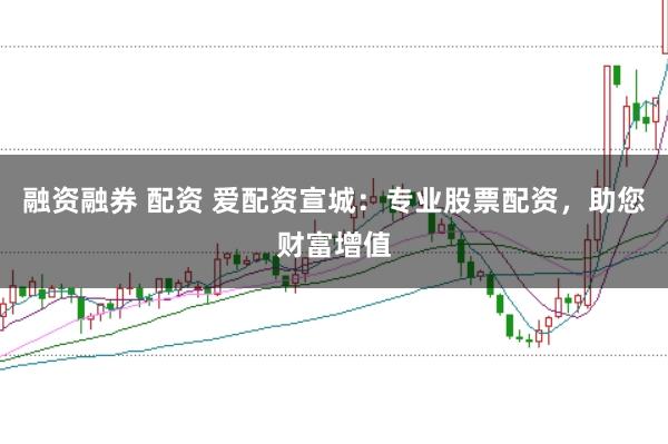 融资融券 配资 爱配资宣城：专业股票配资，助您财富增值