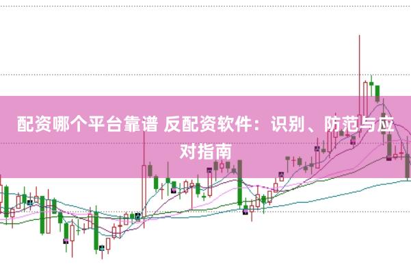 配资哪个平台靠谱 反配资软件：识别、防范与应对指南