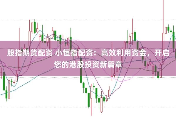 股指期货配资 小恒指配资：高效利用资金，开启您的港股投资新篇章