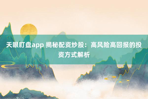 天眼盯盘app 揭秘配资炒股：高风险高回报的投资方式解析