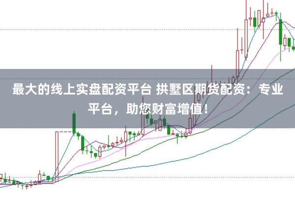 最大的线上实盘配资平台 拱墅区期货配资：专业平台，助您财富增值！