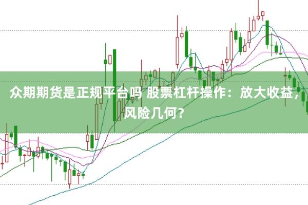 众期期货是正规平台吗 股票杠杆操作：放大收益，风险几何？