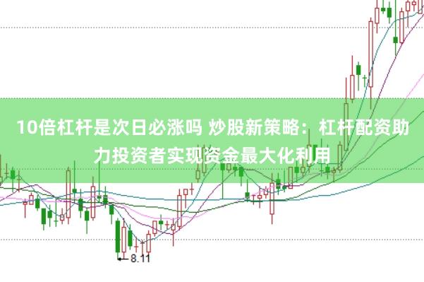 10倍杠杆是次日必涨吗 炒股新策略：杠杆配资助力投资者实现资金最大化利用