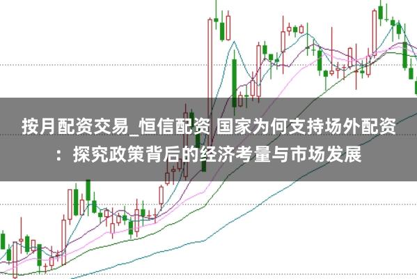 按月配资交易_恒信配资 国家为何支持场外配资：探究政策背后的经济考量与市场发展